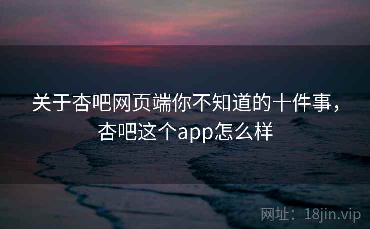 关于杏吧网页端你不知道的十件事，杏吧这个app怎么样