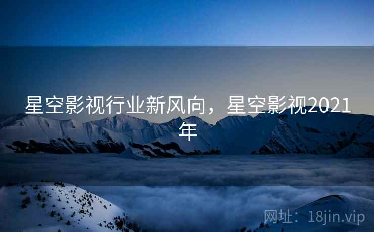 星空影视行业新风向，星空影视2021年