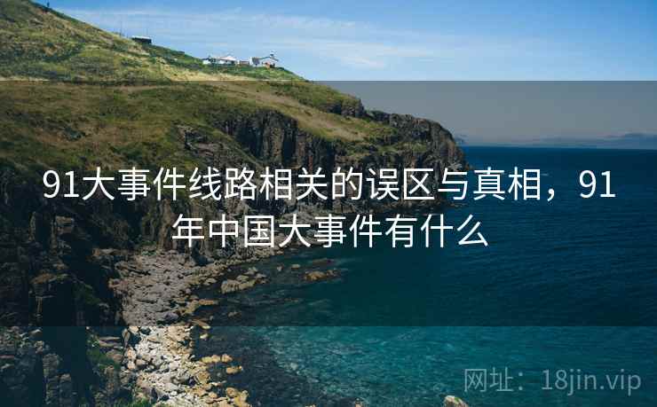 91大事件线路相关的误区与真相，91年中国大事件有什么