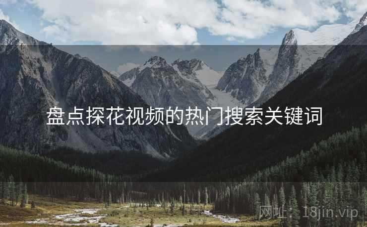 盘点探花视频的热门搜索关键词 盘点探花视频的热门搜索关键词