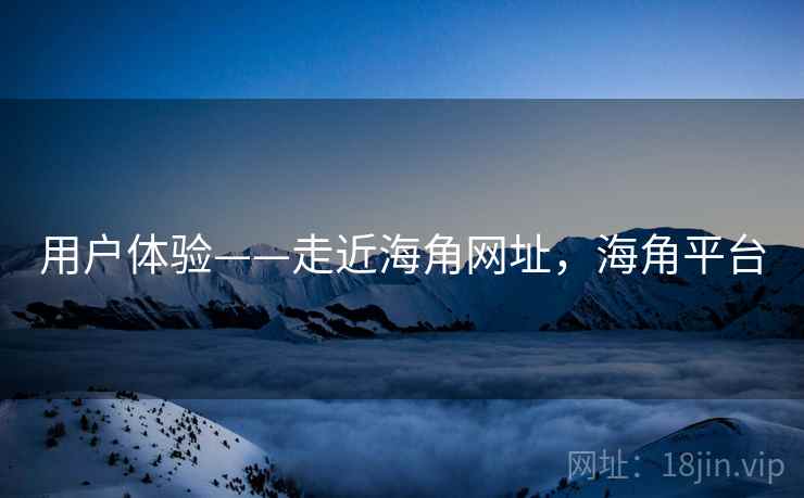 用户体验——走近海角网址，海角平台