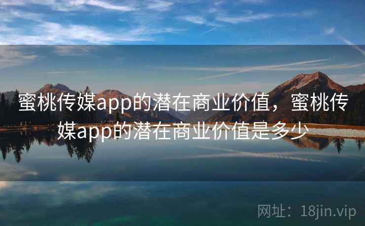 蜜桃传媒app的潜在商业价值，蜜桃传媒app的潜在商业价值是多少