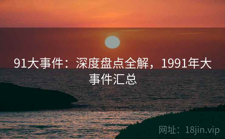 91大事件：深度盘点全解，1991年大事件汇总