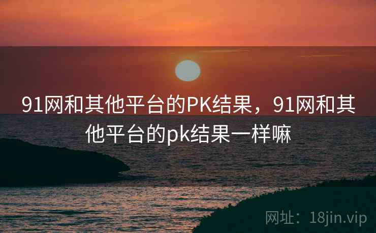 91网和其他平台的PK结果，91网和其他平台的pk结果一样嘛