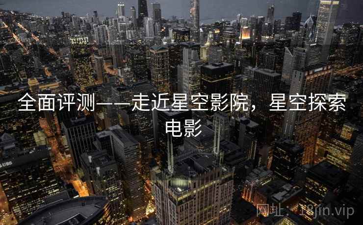 全面评测——走近星空影院，星空探索电影