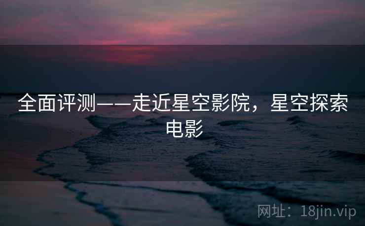 全面评测——走近星空影院，星空探索电影