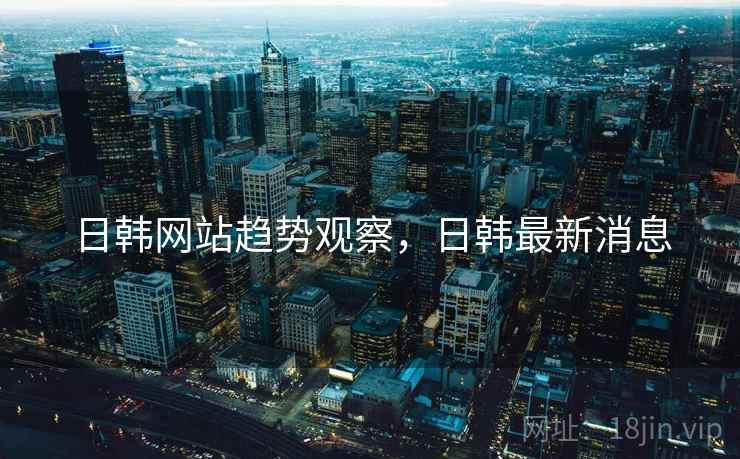日韩网站趋势观察，日韩最新消息