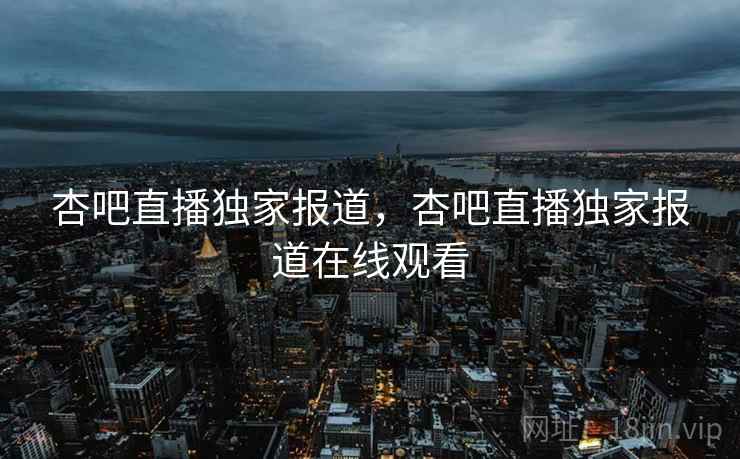 杏吧直播独家报道，杏吧直播独家报道在线观看
