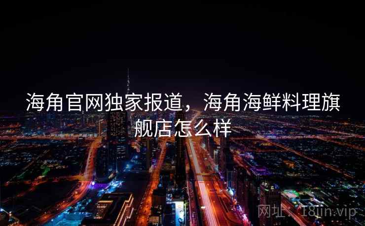 海角官网独家报道，海角海鲜料理旗舰店怎么样