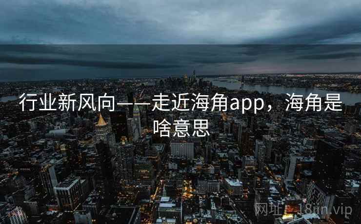 行业新风向——走近海角app，海角是啥意思