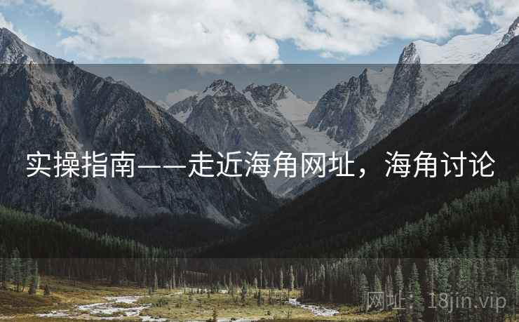 实操指南——走近海角网址，海角讨论