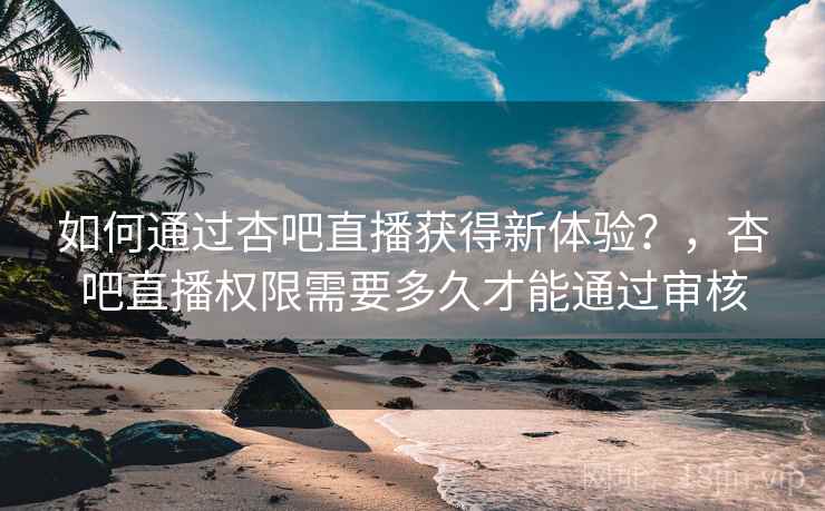 如何通过杏吧直播获得新体验？，杏吧直播权限需要多久才能通过审核