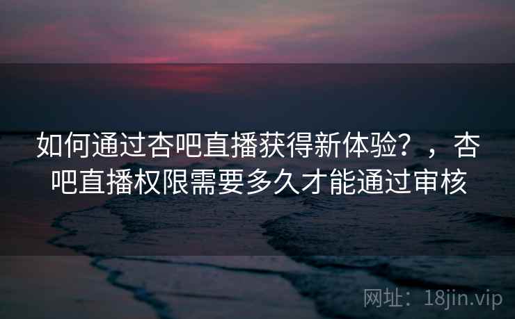 如何通过杏吧直播获得新体验？，杏吧直播权限需要多久才能通过审核