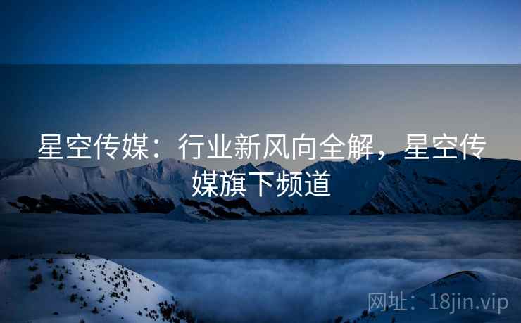 星空传媒：行业新风向全解，星空传媒旗下频道