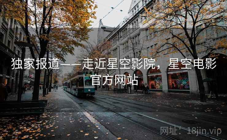 独家报道——走近星空影院，星空电影官方网站