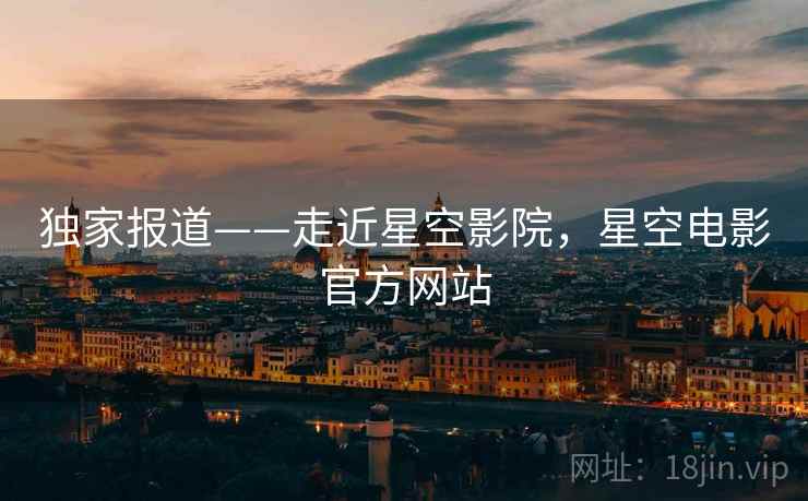独家报道——走近星空影院，星空电影官方网站