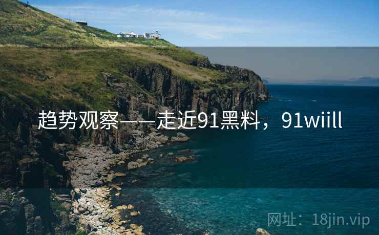 趋势观察——走近91黑料，91wiill