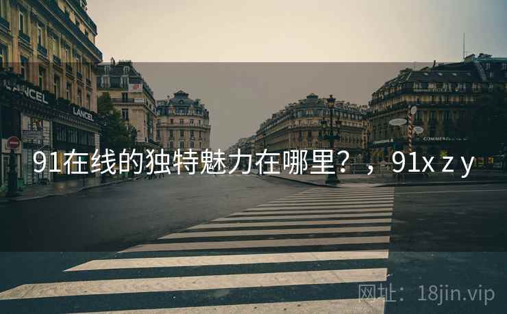 91在线的独特魅力在哪里？，91x z y