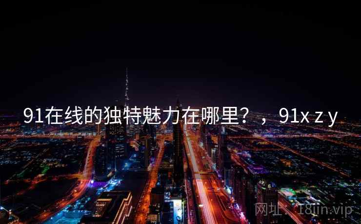 91在线的独特魅力在哪里？，91x z y