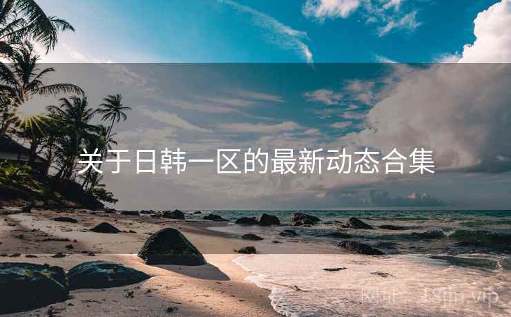 关于日韩一区的最新动态合集