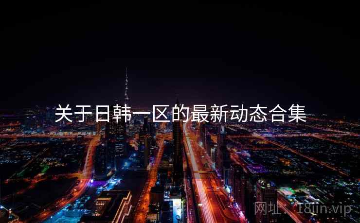 关于日韩一区的最新动态合集