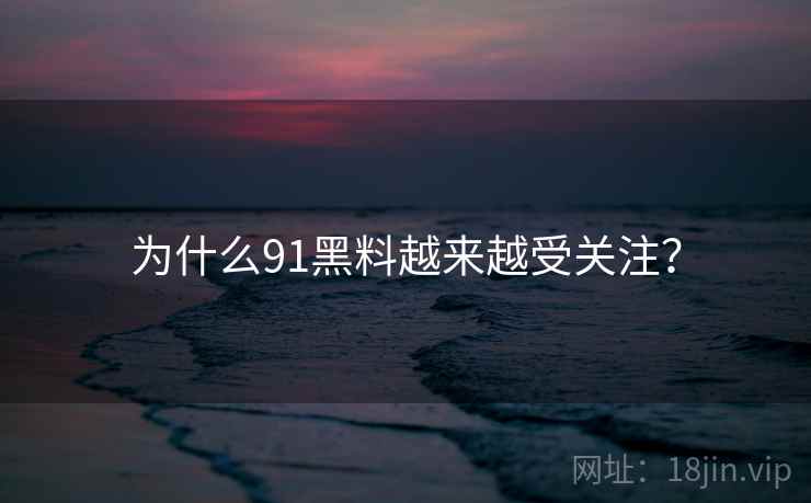 为什么91黑料越来越受关注？