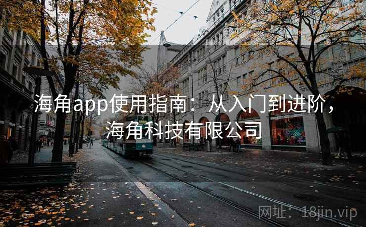 海角app使用指南：从入门到进阶，海角科技有限公司