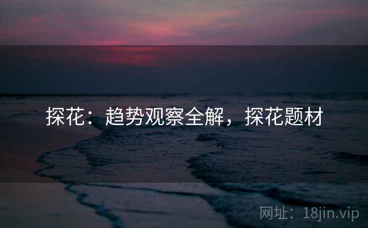 探花：趋势观察全解，探花题材