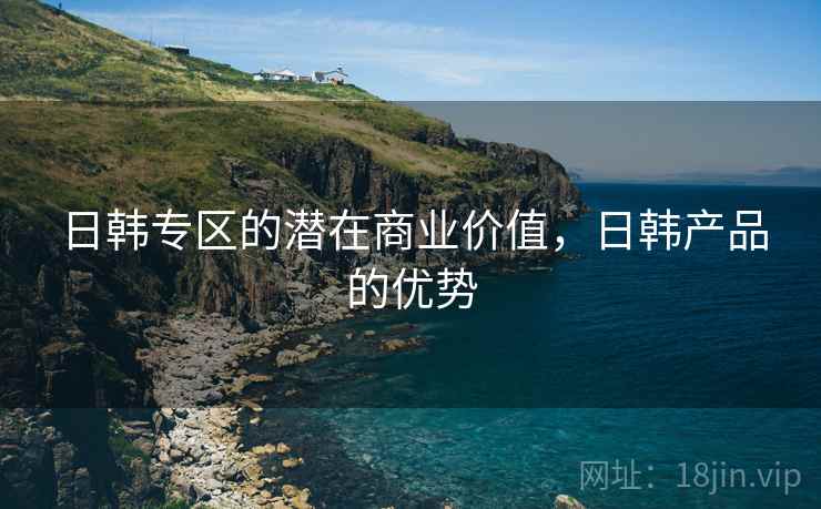 日韩专区的潜在商业价值，日韩产品的优势