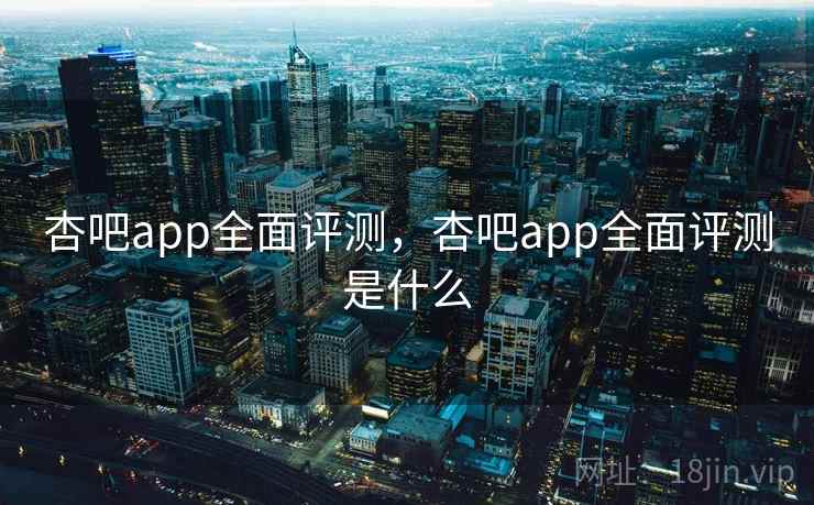 杏吧app全面评测，杏吧app全面评测是什么