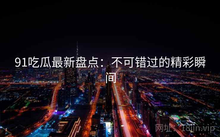 91吃瓜最新盘点：不可错过的精彩瞬间