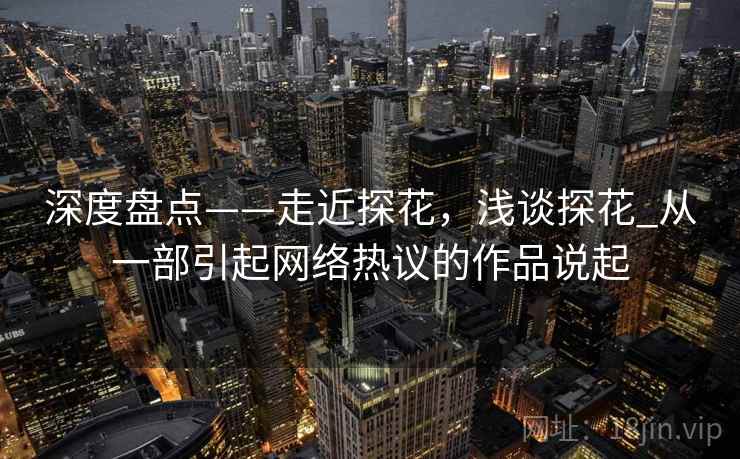深度盘点——走近探花，浅谈探花_从一部引起网络热议的作品说起