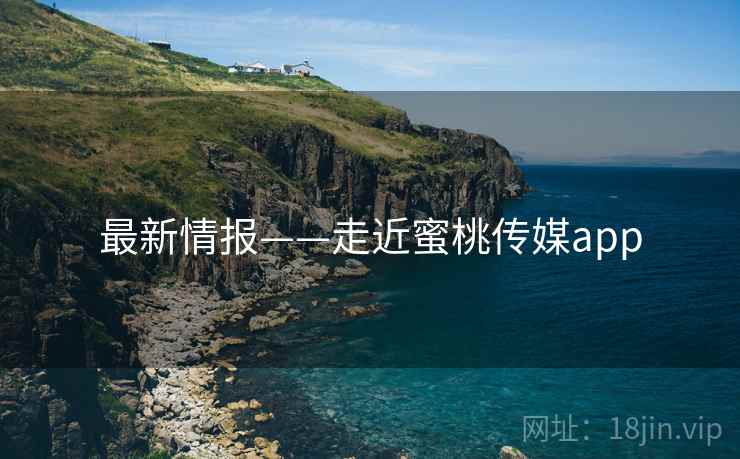 最新情报——走近蜜桃传媒app