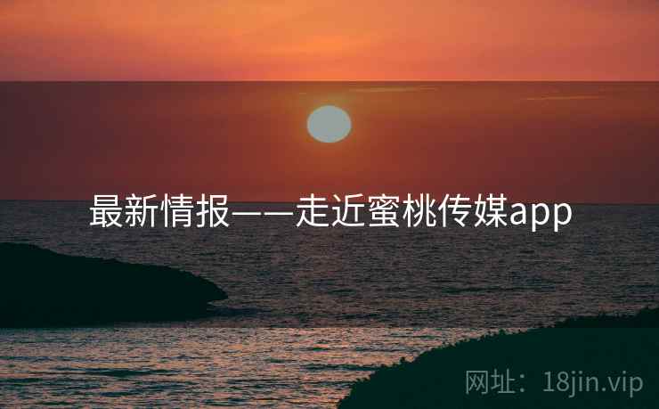 最新情报——走近蜜桃传媒app