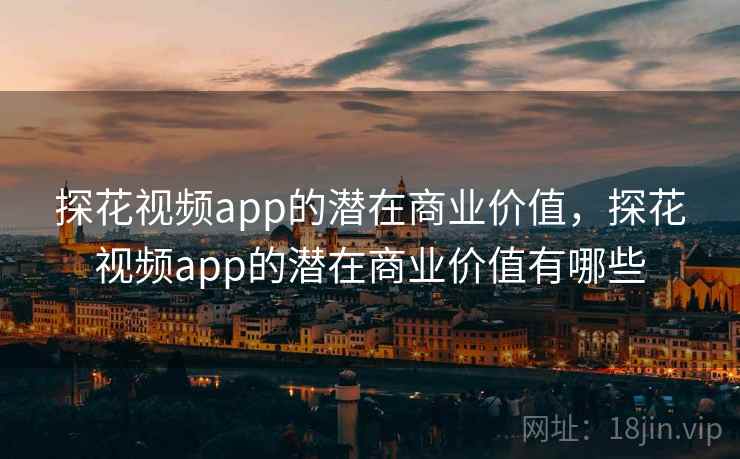 探花视频app的潜在商业价值，探花视频app的潜在商业价值有哪些