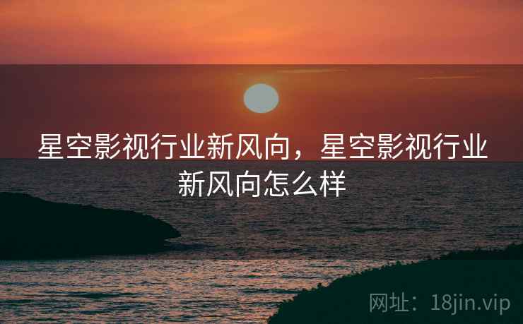 星空影视行业新风向，星空影视行业新风向怎么样