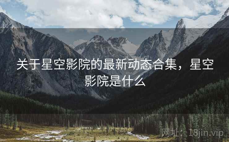 关于星空影院的最新动态合集，星空影院是什么