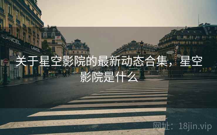 关于星空影院的最新动态合集，星空影院是什么