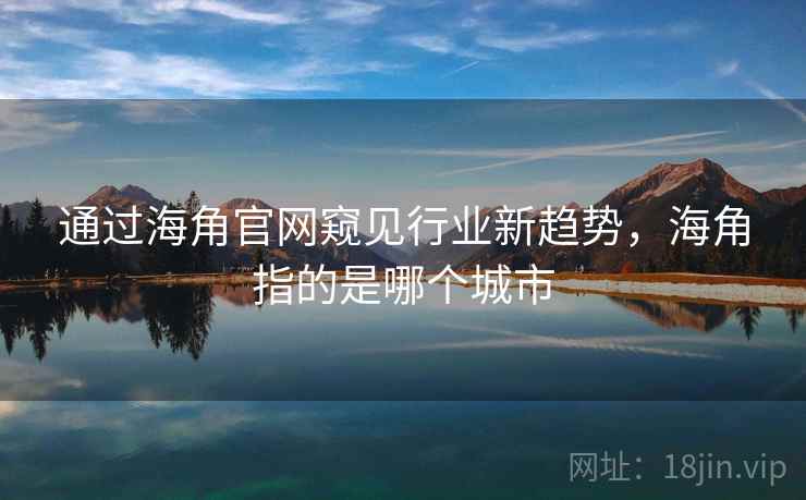 通过海角官网窥见行业新趋势，海角指的是哪个城市