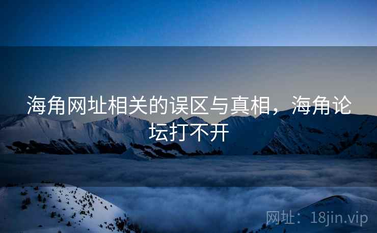 海角网址相关的误区与真相，海角论坛打不开