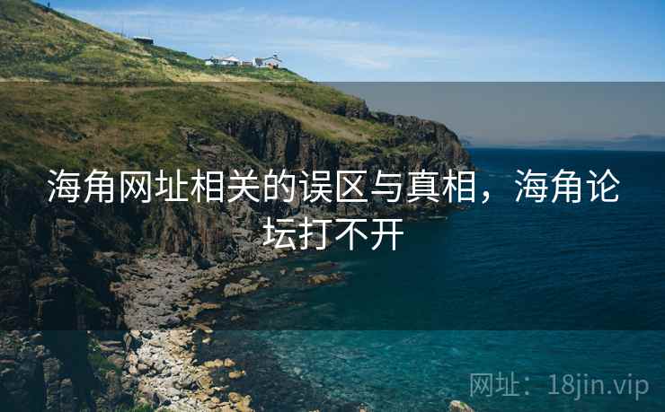 海角网址相关的误区与真相，海角论坛打不开