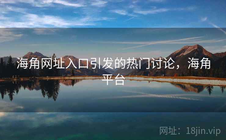 海角网址入口引发的热门讨论，海角平台