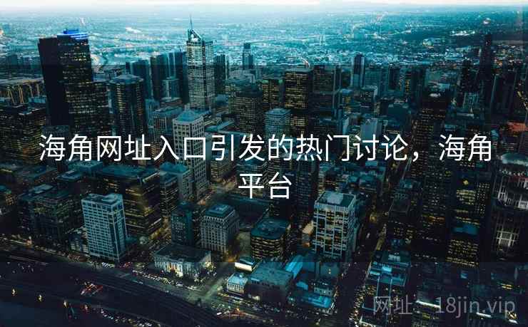 海角网址入口引发的热门讨论，海角平台