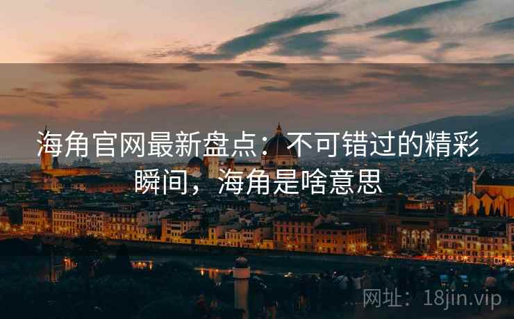 海角官网最新盘点：不可错过的精彩瞬间，海角是啥意思