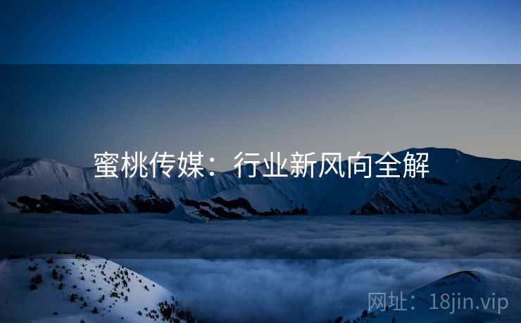 蜜桃传媒：行业新风向全解