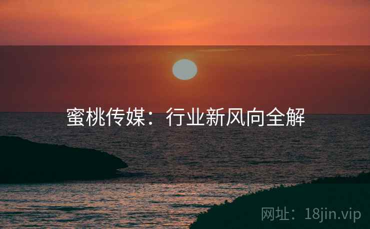 蜜桃传媒：行业新风向全解