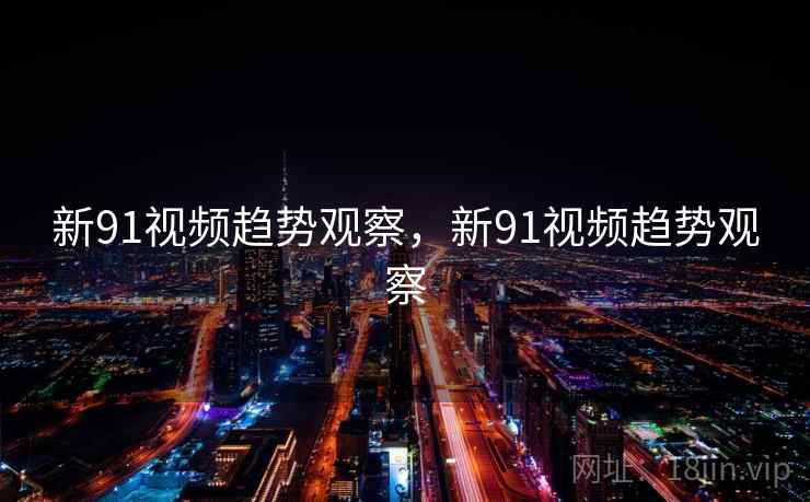 新91视频趋势观察，新91视频趋势观察