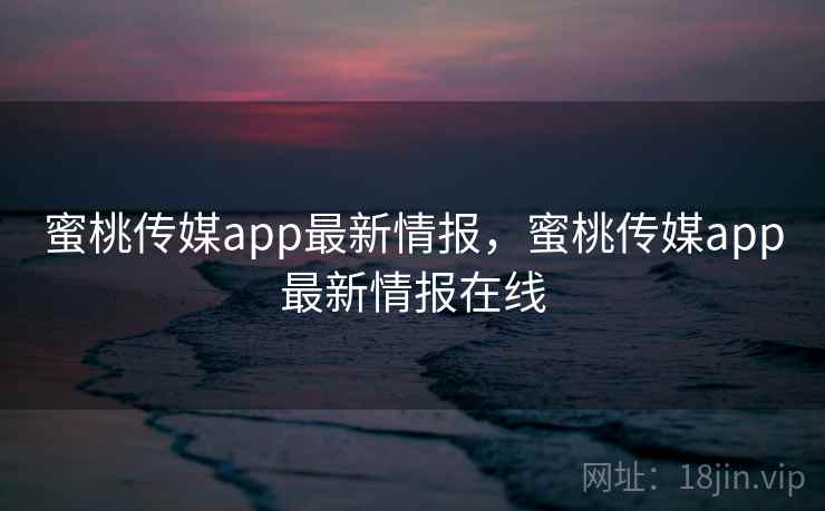 蜜桃传媒app最新情报，蜜桃传媒app最新情报在线