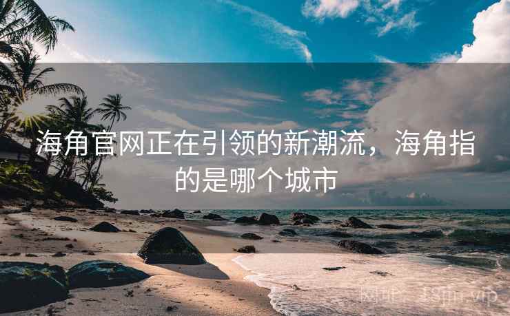 海角官网正在引领的新潮流，海角指的是哪个城市