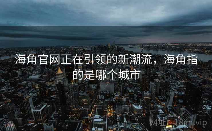 海角官网正在引领的新潮流，海角指的是哪个城市